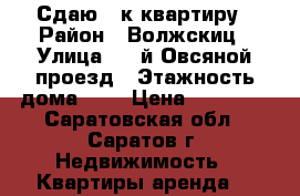 Сдаю 2-к квартиру › Район ­ Волжскиц › Улица ­ 1-й Овсяной проезд › Этажность дома ­ 6 › Цена ­ 11 000 - Саратовская обл., Саратов г. Недвижимость » Квартиры аренда   